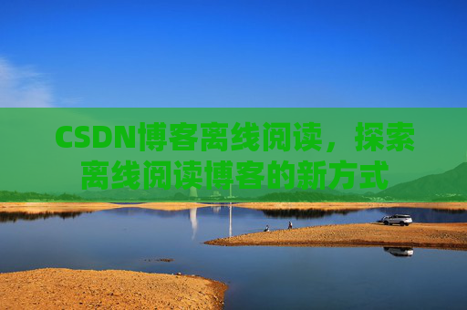 CSDN博客离线阅读，探索离线阅读博客的新方式